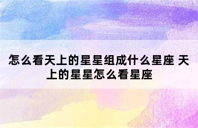 怎么看天上的星星组成什么星座 天上的星星怎么看星座